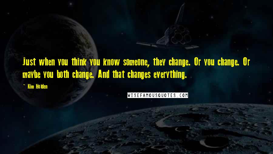 Kim Holden Quotes: Just when you think you know someone, they change. Or you change. Or maybe you both change. And that changes everything.
