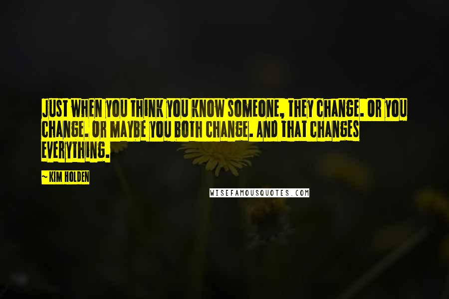 Kim Holden Quotes: Just when you think you know someone, they change. Or you change. Or maybe you both change. And that changes everything.