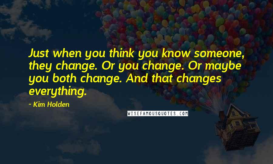 Kim Holden Quotes: Just when you think you know someone, they change. Or you change. Or maybe you both change. And that changes everything.
