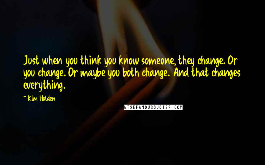 Kim Holden Quotes: Just when you think you know someone, they change. Or you change. Or maybe you both change. And that changes everything.