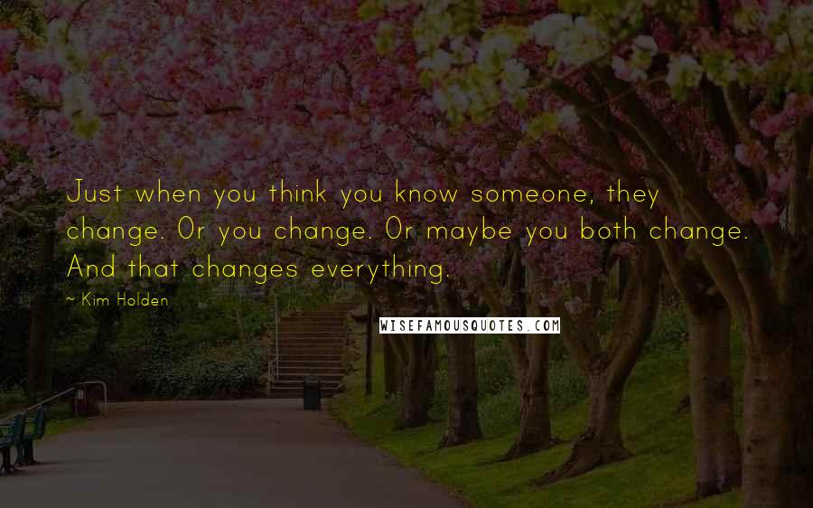 Kim Holden Quotes: Just when you think you know someone, they change. Or you change. Or maybe you both change. And that changes everything.