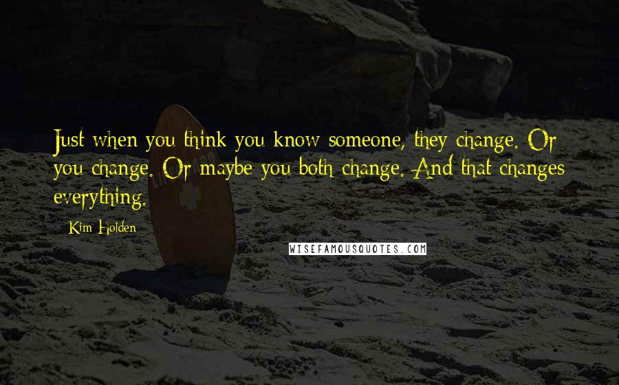 Kim Holden Quotes: Just when you think you know someone, they change. Or you change. Or maybe you both change. And that changes everything.