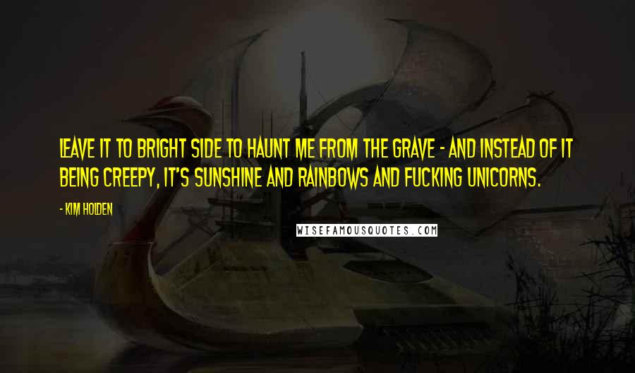 Kim Holden Quotes: Leave it to Bright Side to haunt me from the grave - and instead of it being creepy, it's sunshine and rainbows and fucking unicorns.