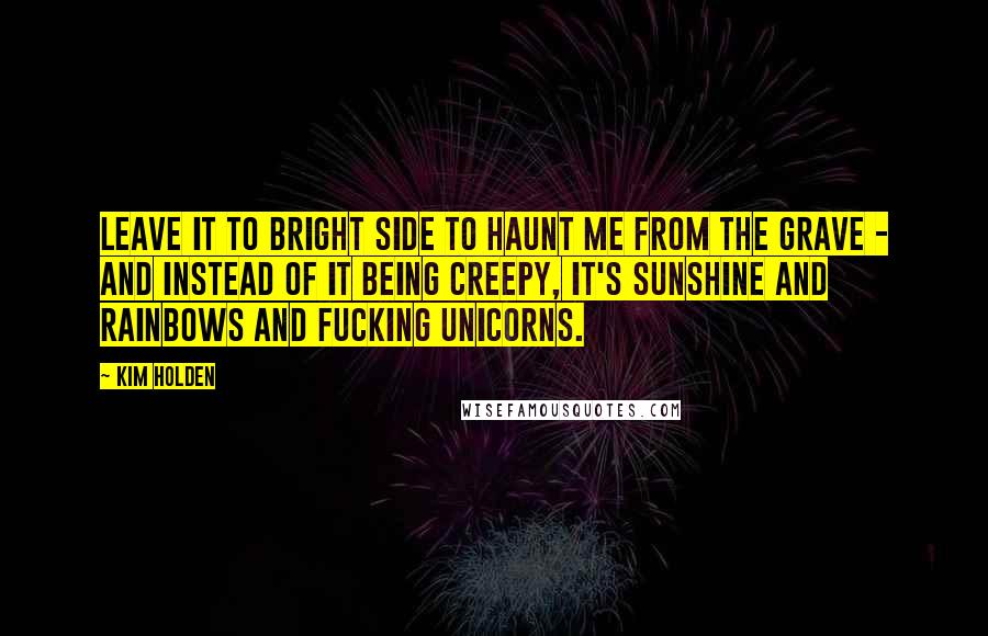 Kim Holden Quotes: Leave it to Bright Side to haunt me from the grave - and instead of it being creepy, it's sunshine and rainbows and fucking unicorns.
