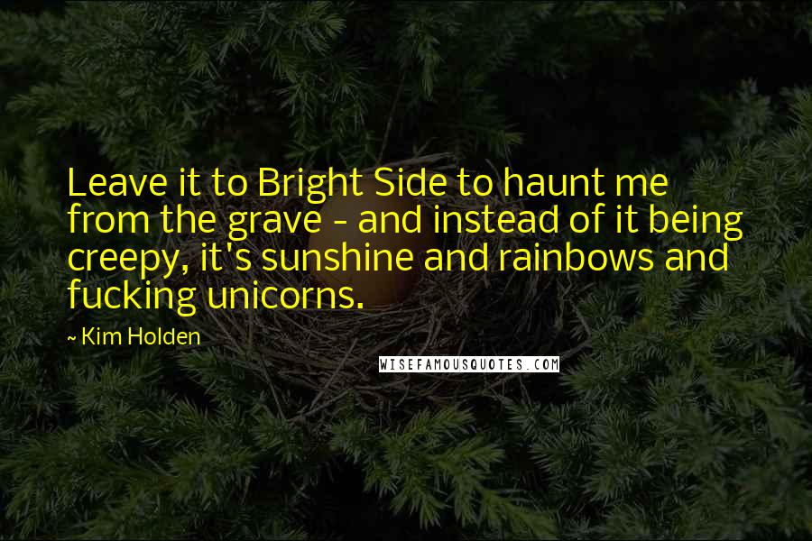 Kim Holden Quotes: Leave it to Bright Side to haunt me from the grave - and instead of it being creepy, it's sunshine and rainbows and fucking unicorns.