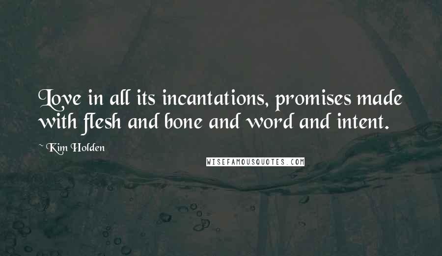 Kim Holden Quotes: Love in all its incantations, promises made with flesh and bone and word and intent.