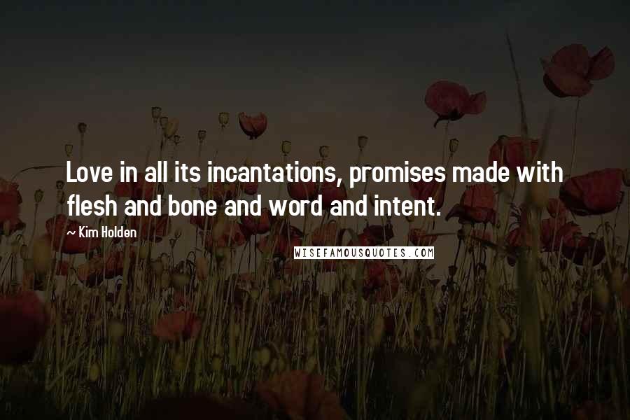 Kim Holden Quotes: Love in all its incantations, promises made with flesh and bone and word and intent.