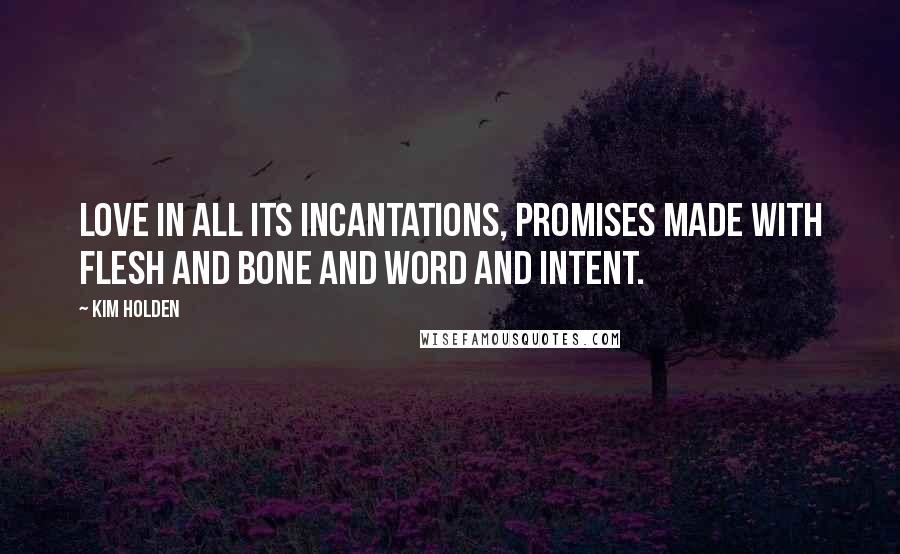 Kim Holden Quotes: Love in all its incantations, promises made with flesh and bone and word and intent.