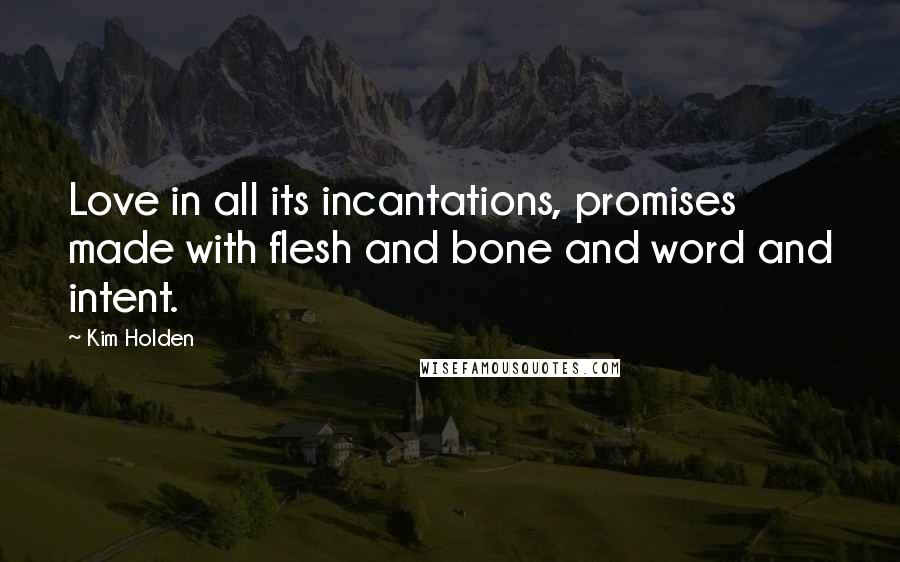 Kim Holden Quotes: Love in all its incantations, promises made with flesh and bone and word and intent.