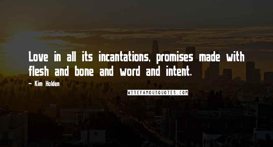 Kim Holden Quotes: Love in all its incantations, promises made with flesh and bone and word and intent.