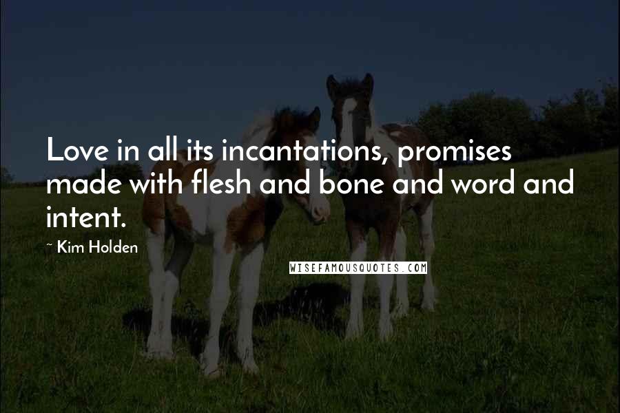 Kim Holden Quotes: Love in all its incantations, promises made with flesh and bone and word and intent.