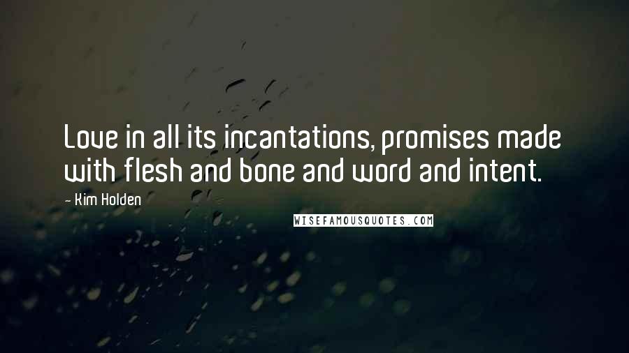 Kim Holden Quotes: Love in all its incantations, promises made with flesh and bone and word and intent.