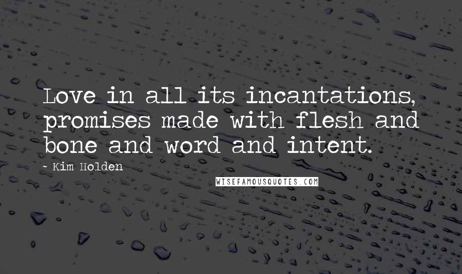 Kim Holden Quotes: Love in all its incantations, promises made with flesh and bone and word and intent.