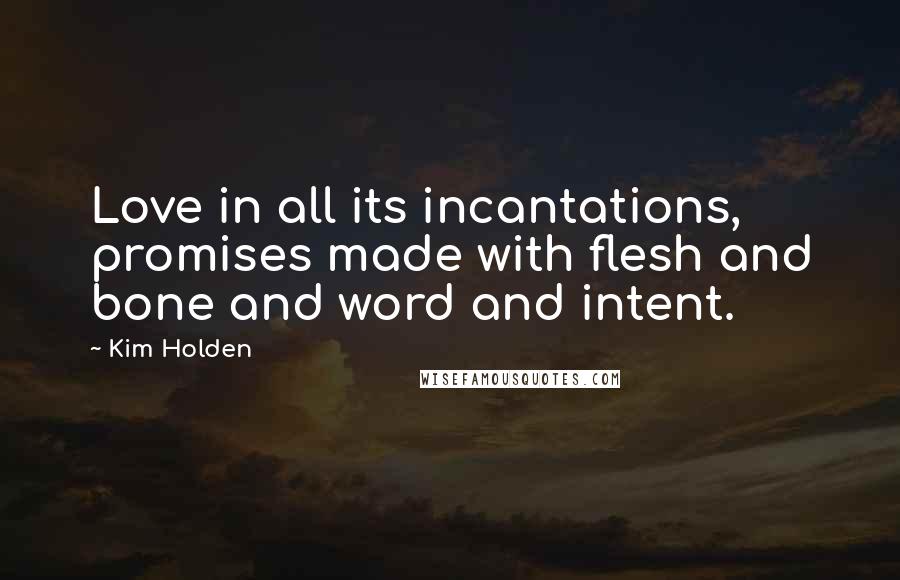 Kim Holden Quotes: Love in all its incantations, promises made with flesh and bone and word and intent.