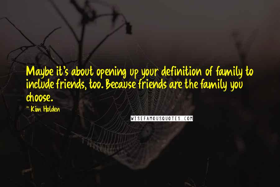 Kim Holden Quotes: Maybe it's about opening up your definition of family to include friends, too. Because friends are the family you choose.