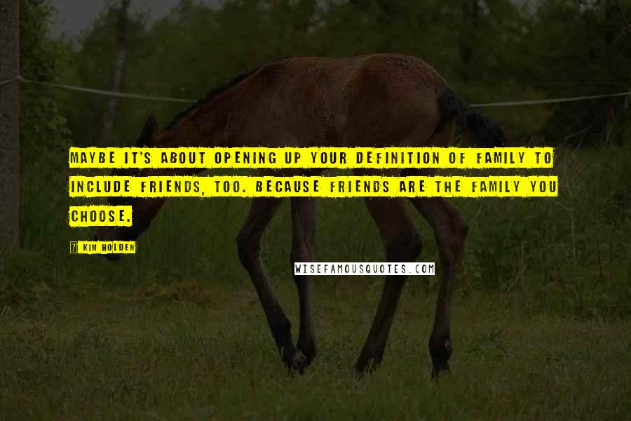 Kim Holden Quotes: Maybe it's about opening up your definition of family to include friends, too. Because friends are the family you choose.