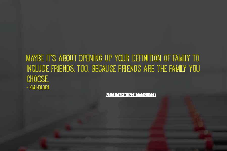 Kim Holden Quotes: Maybe it's about opening up your definition of family to include friends, too. Because friends are the family you choose.
