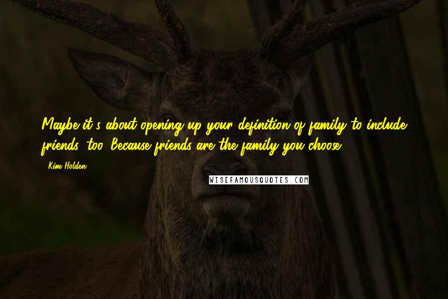 Kim Holden Quotes: Maybe it's about opening up your definition of family to include friends, too. Because friends are the family you choose.