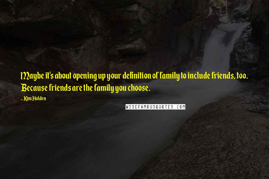 Kim Holden Quotes: Maybe it's about opening up your definition of family to include friends, too. Because friends are the family you choose.