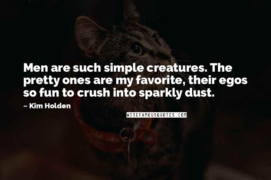 Kim Holden Quotes: Men are such simple creatures. The pretty ones are my favorite, their egos so fun to crush into sparkly dust.