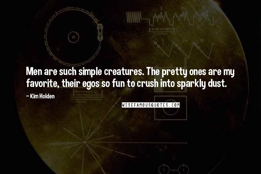 Kim Holden Quotes: Men are such simple creatures. The pretty ones are my favorite, their egos so fun to crush into sparkly dust.