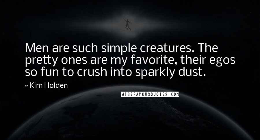 Kim Holden Quotes: Men are such simple creatures. The pretty ones are my favorite, their egos so fun to crush into sparkly dust.