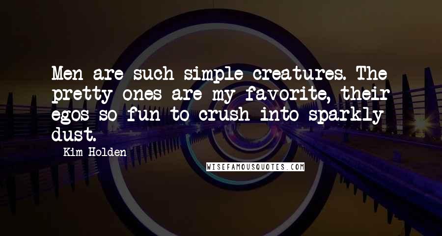 Kim Holden Quotes: Men are such simple creatures. The pretty ones are my favorite, their egos so fun to crush into sparkly dust.