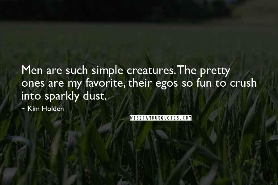 Kim Holden Quotes: Men are such simple creatures. The pretty ones are my favorite, their egos so fun to crush into sparkly dust.