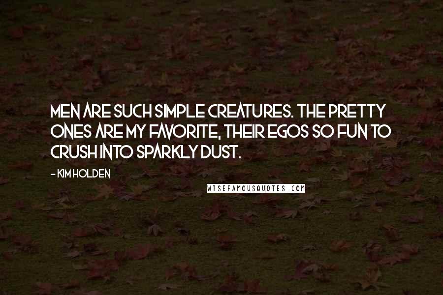 Kim Holden Quotes: Men are such simple creatures. The pretty ones are my favorite, their egos so fun to crush into sparkly dust.