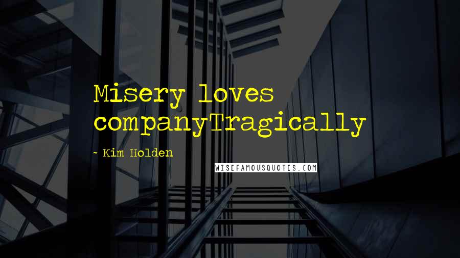 Kim Holden Quotes: Misery loves companyTragically