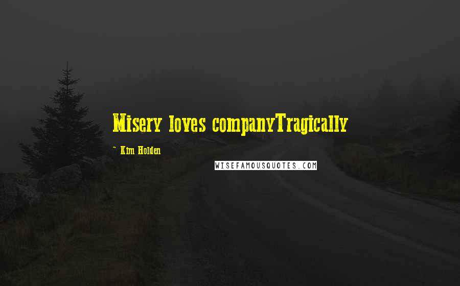 Kim Holden Quotes: Misery loves companyTragically