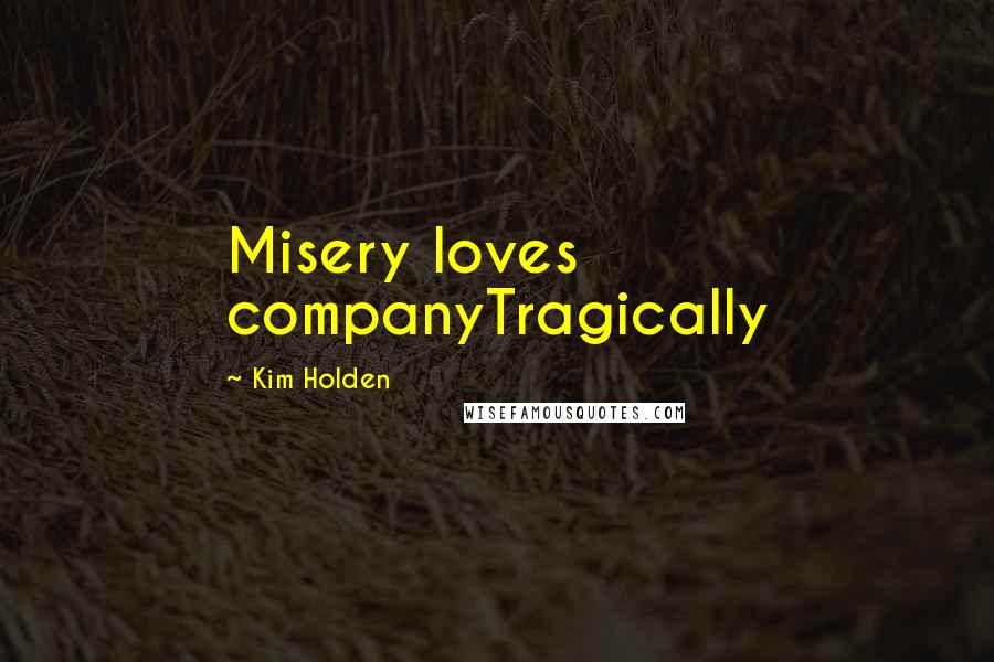 Kim Holden Quotes: Misery loves companyTragically