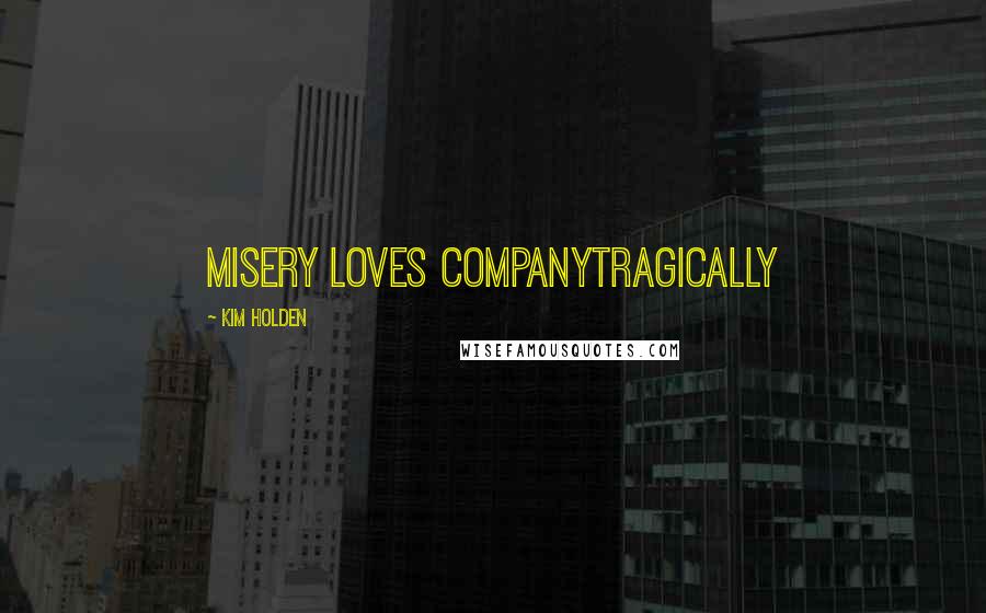 Kim Holden Quotes: Misery loves companyTragically