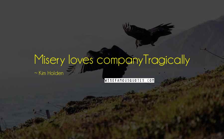 Kim Holden Quotes: Misery loves companyTragically