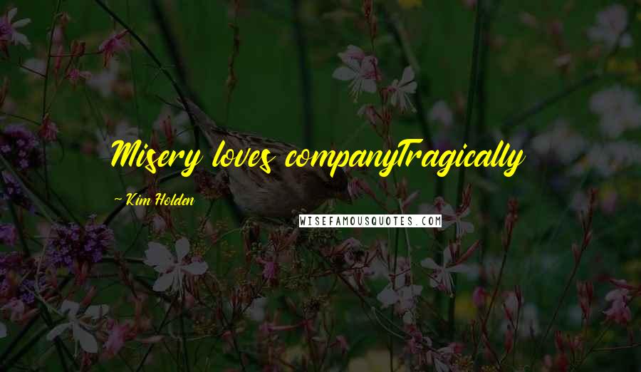 Kim Holden Quotes: Misery loves companyTragically