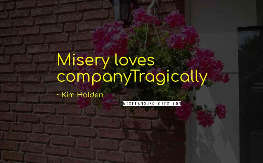 Kim Holden Quotes: Misery loves companyTragically
