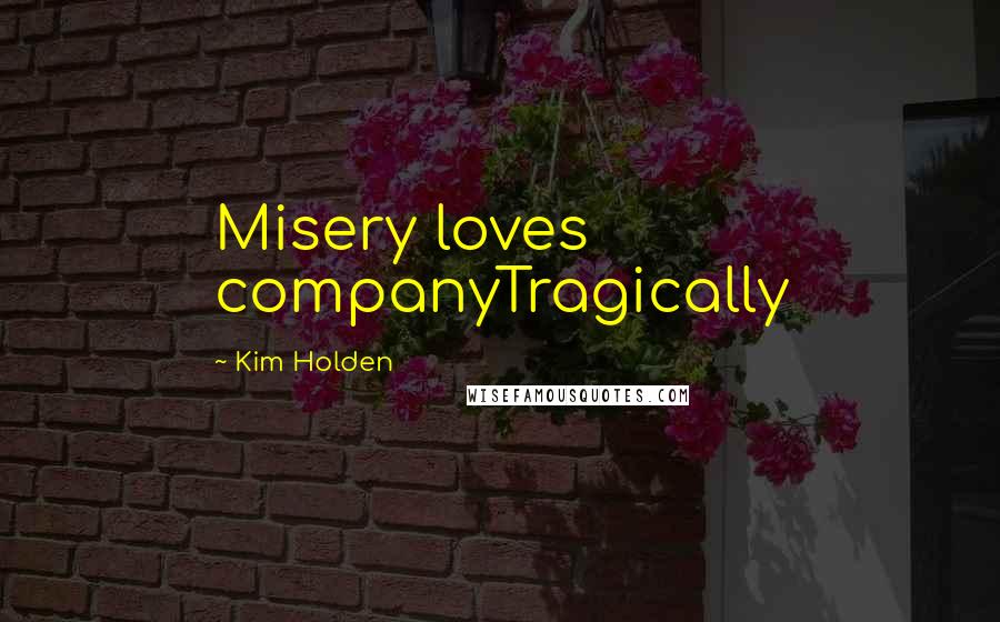 Kim Holden Quotes: Misery loves companyTragically