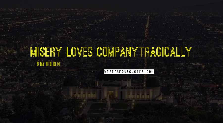 Kim Holden Quotes: Misery loves companyTragically