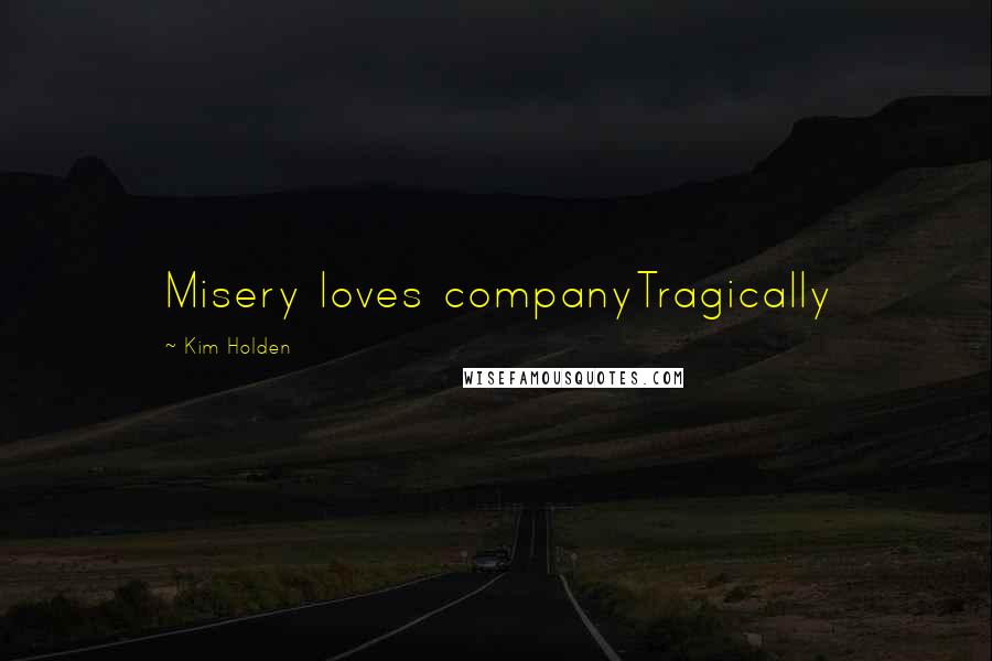 Kim Holden Quotes: Misery loves companyTragically