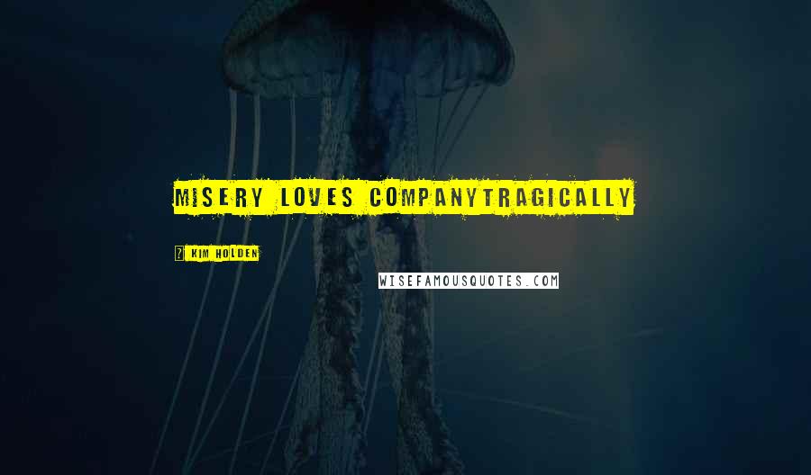 Kim Holden Quotes: Misery loves companyTragically