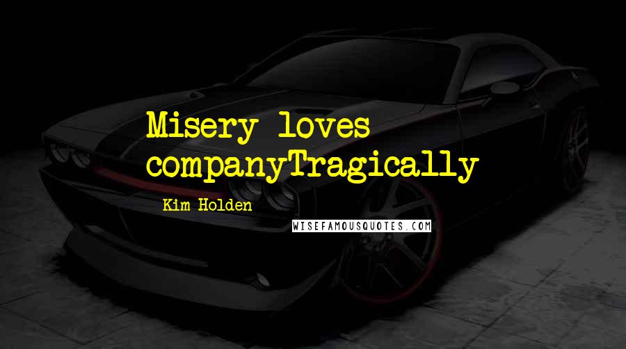 Kim Holden Quotes: Misery loves companyTragically