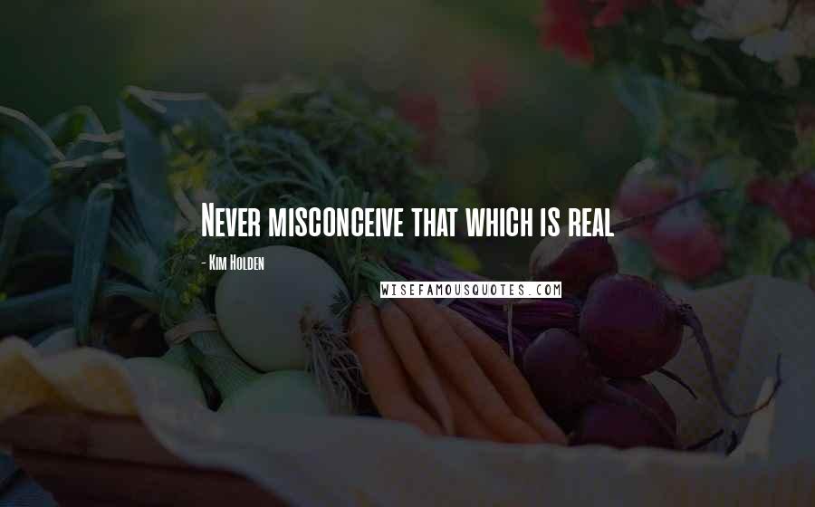 Kim Holden Quotes: Never misconceive that which is real