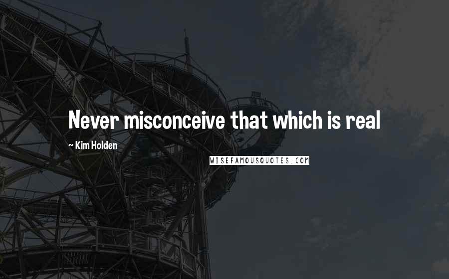 Kim Holden Quotes: Never misconceive that which is real