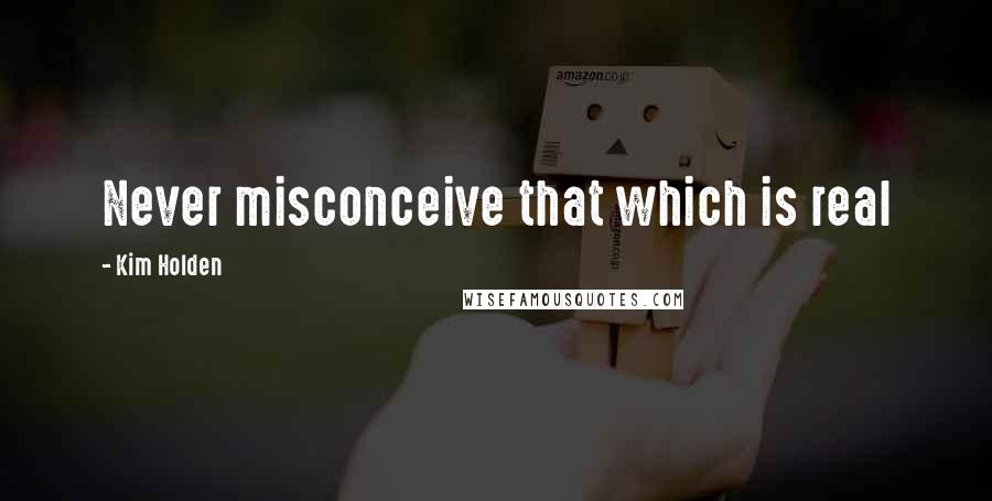 Kim Holden Quotes: Never misconceive that which is real