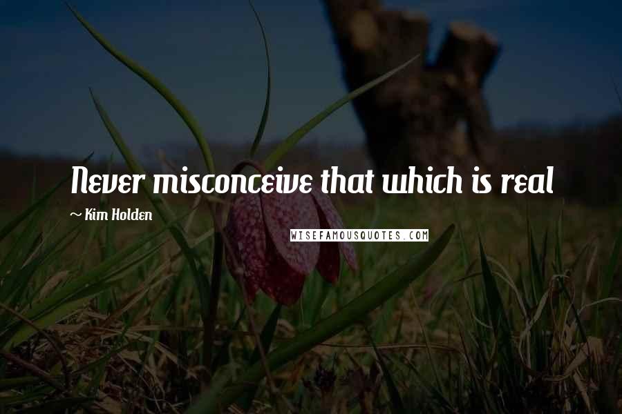 Kim Holden Quotes: Never misconceive that which is real