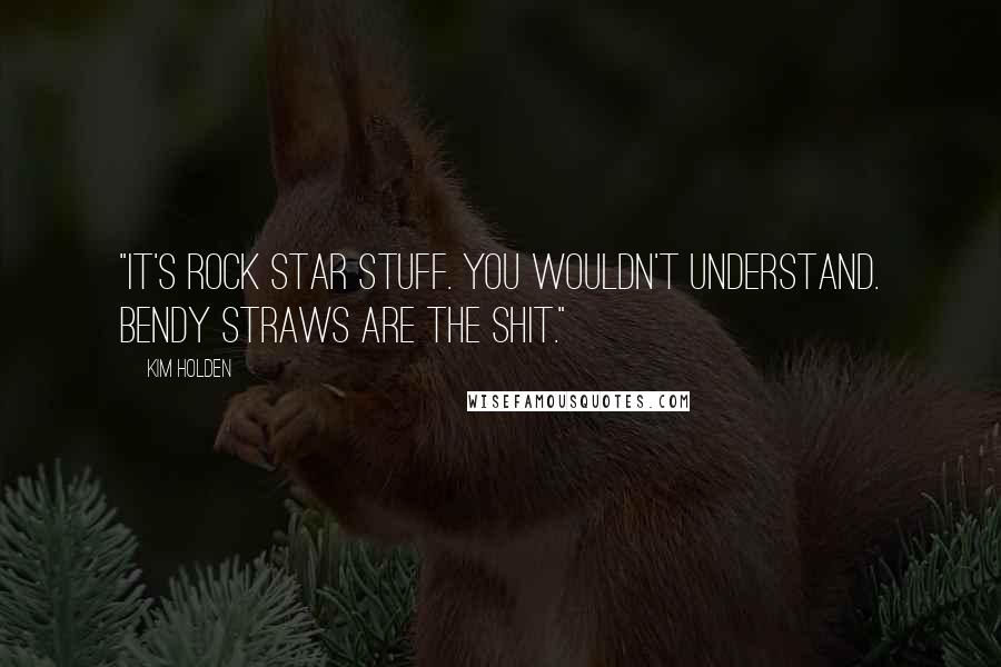 Kim Holden Quotes: "It's rock star stuff. You wouldn't understand. Bendy straws are the shit."