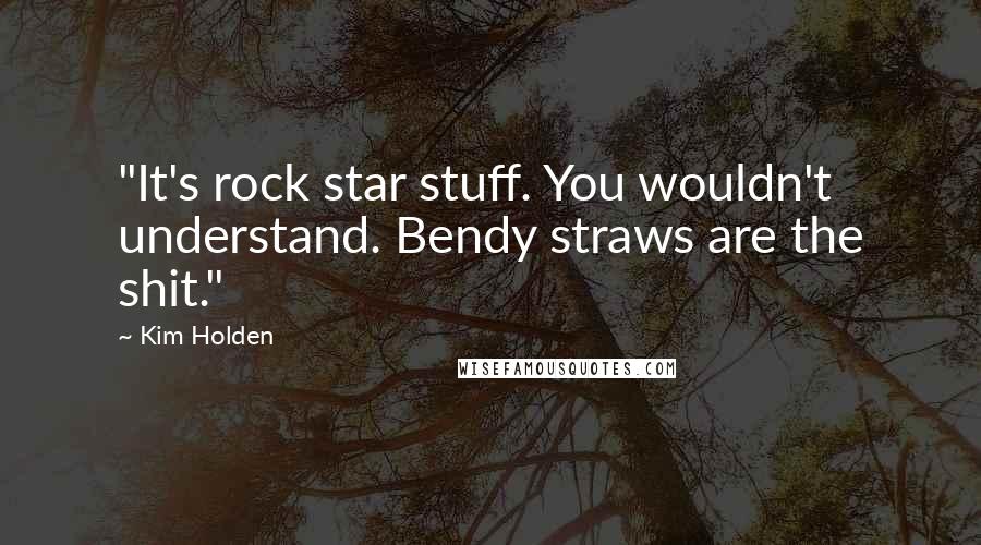 Kim Holden Quotes: "It's rock star stuff. You wouldn't understand. Bendy straws are the shit."