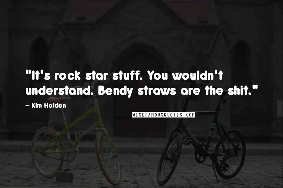 Kim Holden Quotes: "It's rock star stuff. You wouldn't understand. Bendy straws are the shit."