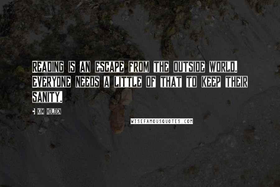 Kim Holden Quotes: Reading is an escape from the outside world. Everyone needs a little of that to keep their sanity.