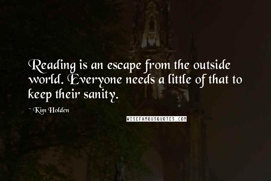 Kim Holden Quotes: Reading is an escape from the outside world. Everyone needs a little of that to keep their sanity.